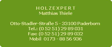 H O L Z E X P E R T
Matthias Thiele

Otto-Stadler-Straße 5 - 33100 Paderborn 
Tel.: (0 52 51) 29 89 031
Fax: (0 52 51) 29 89 032
Mobil  0173 - 88 56 936